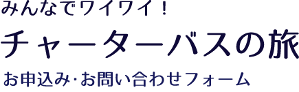 みんなでワイワイ！チャーターバスの旅　お申込み・お問い合せフォーム