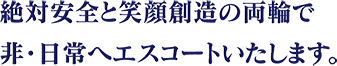 絶対安全と笑顔想像の両輪で非・日常へエスコート致します。