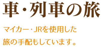 車・列車の旅　マイカー・JRを使用した旅の手配もしています。