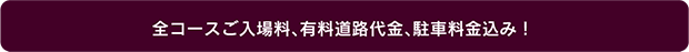 全コースご入場料、有料道路代金、駐車料金込み！