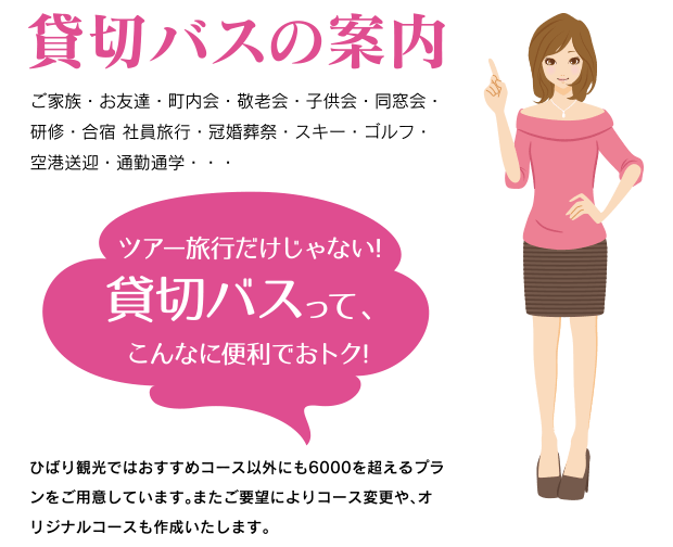 貸切バスの案内　ご家族・お友達・町内会・敬老会・子供会・同窓会・研修・合宿 社員旅行・冠婚葬祭・スキー・ゴルフ・空港送迎・通勤通学・・・。ひばり観光ではおすすめコース以外にも6000を超えるプランをご用意しています。またご要望によりコース変更や、オリジナルコースも作成致します。