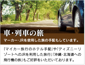 車・列車の旅。マイカー・JRを使用した旅の手配もしています。「マイカー旅行のホテル手配」や「ディズニーリゾートへのJRを利用した旅行」「沖縄・北海道への飛行機の旅」もご好評をいただいております。